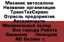 Механик автосалона › Название организации ­ ТрансТехСервис › Отрасль предприятия ­ Автозапчасти › Минимальный оклад ­ 20 000 - Все города Работа » Вакансии   . Ненецкий АО,Оксино с.